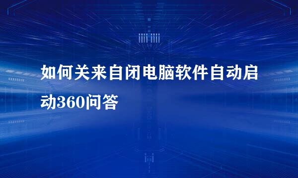 如何关来自闭电脑软件自动启动360问答