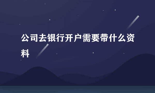 公司去银行开户需要带什么资料