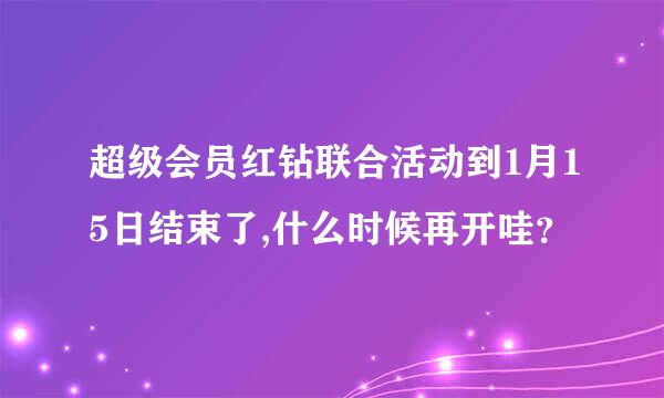 超级会员红钻联合活动到1月15日结束了,什么时候再开哇？