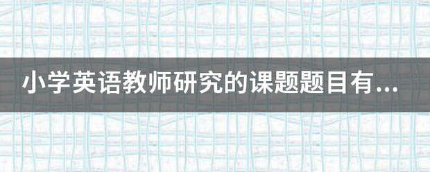 小学英语教师研究的课题题目有哪些