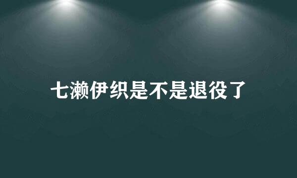 七濑伊织是不是退役了