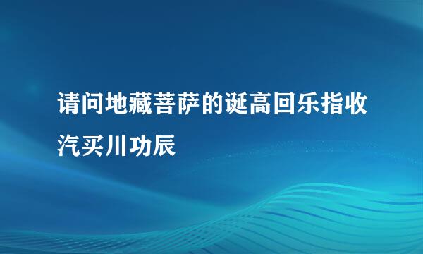 请问地藏菩萨的诞高回乐指收汽买川功辰