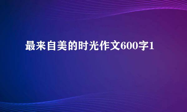 最来自美的时光作文600字1