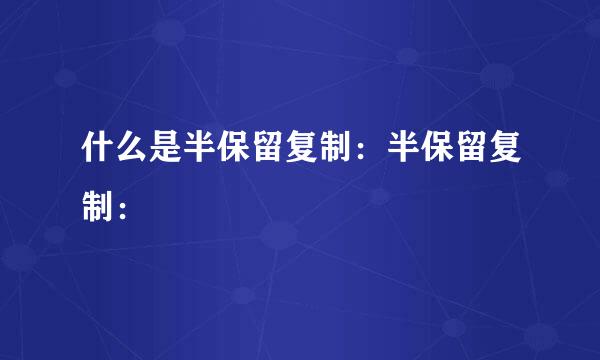 什么是半保留复制：半保留复制：