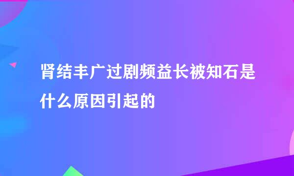 肾结丰广过剧频益长被知石是什么原因引起的