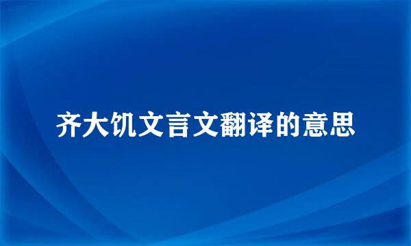 齐大饥文言文翻译的意思