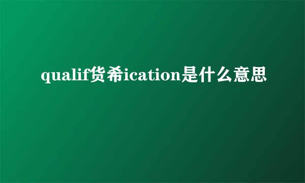 qualif货希ication是什么意思