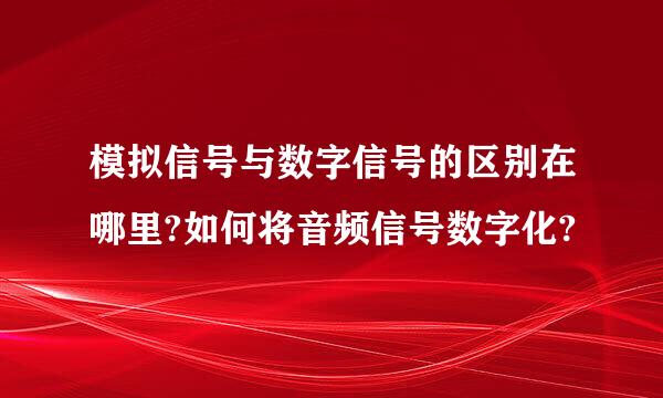 模拟信号与数字信号的区别在哪里?如何将音频信号数字化?