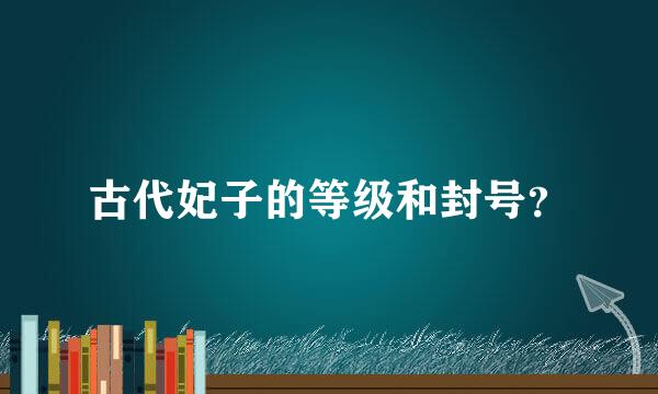 古代妃子的等级和封号？