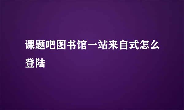 课题吧图书馆一站来自式怎么登陆