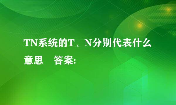 TN系统的T、N分别代表什么意思 答案: