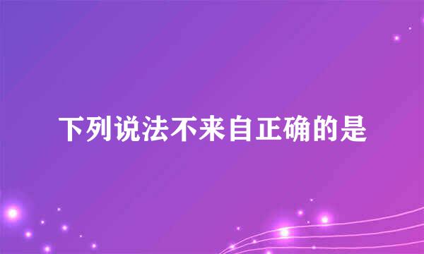 下列说法不来自正确的是