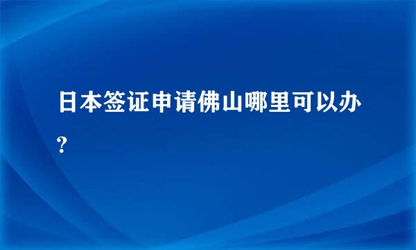 日本签证申请佛山哪里可以办？