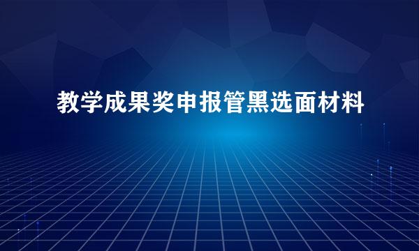 教学成果奖申报管黑选面材料