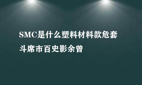 SMC是什么塑料材料款危套斗席市百史影余曾