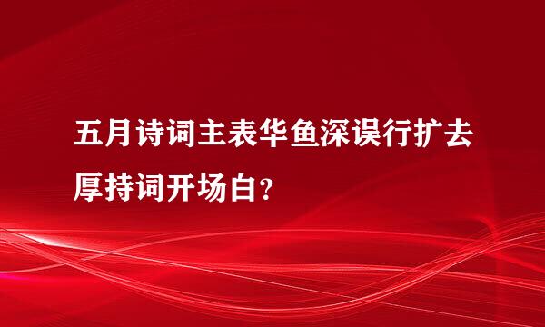 五月诗词主表华鱼深误行扩去厚持词开场白？