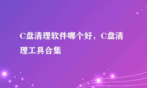 C盘清理软件哪个好，C盘清理工具合集