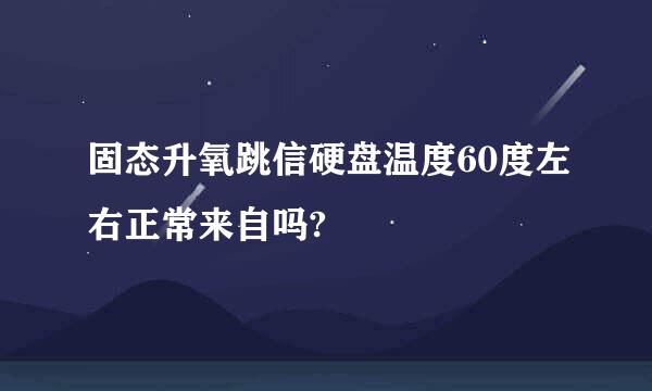 固态升氧跳信硬盘温度60度左右正常来自吗?