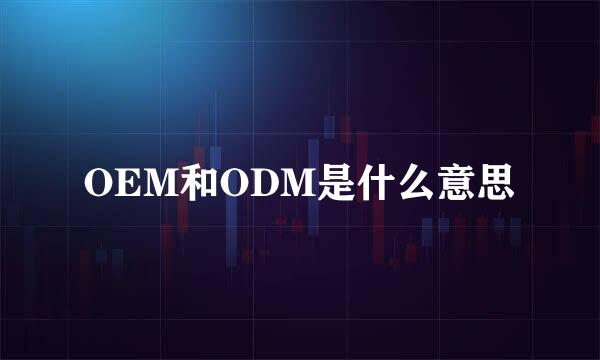 OEM和ODM是什么意思