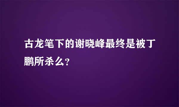 古龙笔下的谢晓峰最终是被丁鹏所杀么？