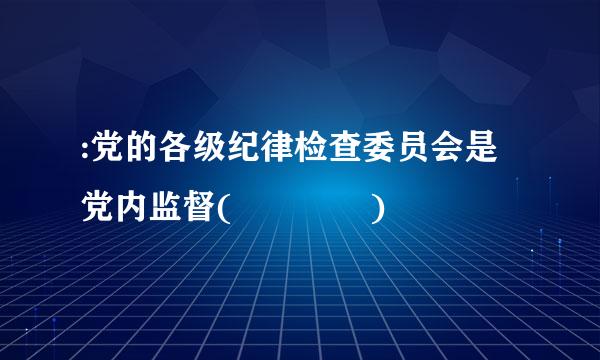 :党的各级纪律检查委员会是党内监督(    )