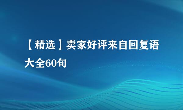 【精选】卖家好评来自回复语大全60句