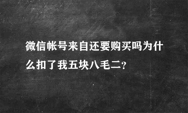 微信帐号来自还要购买吗为什么扣了我五块八毛二？