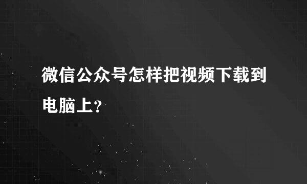 微信公众号怎样把视频下载到电脑上？