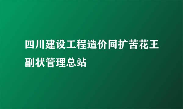 四川建设工程造价同扩苦花王副状管理总站