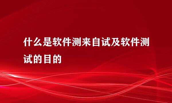 什么是软件测来自试及软件测试的目的