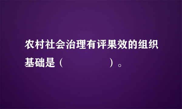 农村社会治理有评果效的组织基础是（    ）。