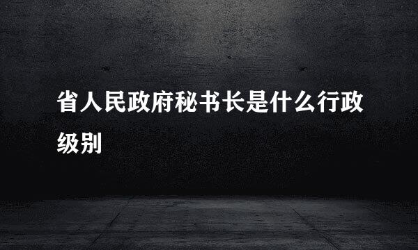 省人民政府秘书长是什么行政级别