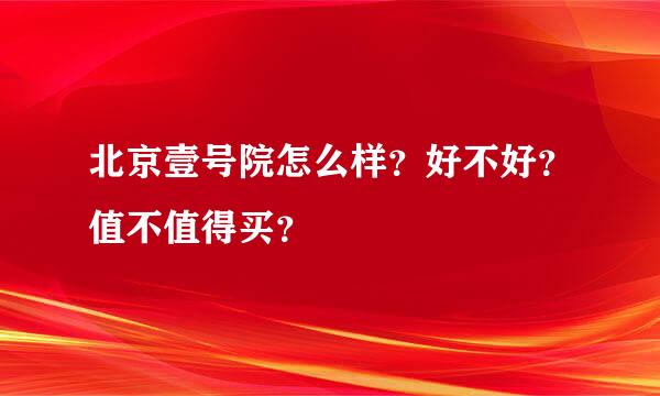 北京壹号院怎么样？好不好？值不值得买？