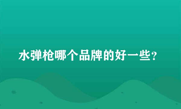 水弹枪哪个品牌的好一些？