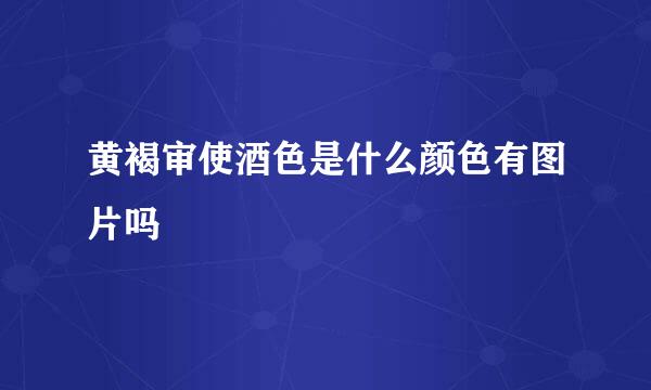 黄褐审使酒色是什么颜色有图片吗