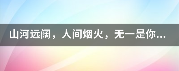 山河远阔，人间烟火，无一是你，无一不是你。