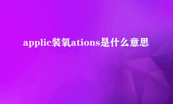 applic装氧ations是什么意思