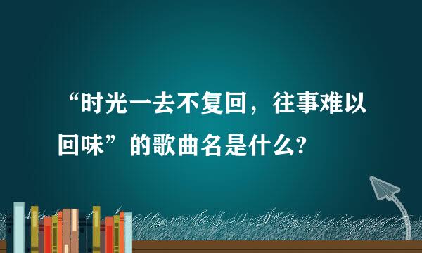 “时光一去不复回，往事难以回味”的歌曲名是什么?