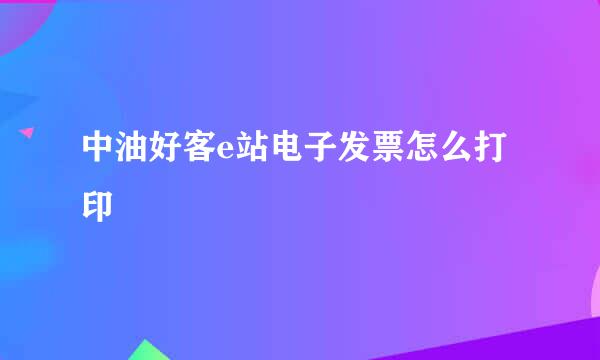 中油好客e站电子发票怎么打印