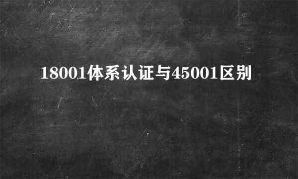 18001体系认证与45001区别