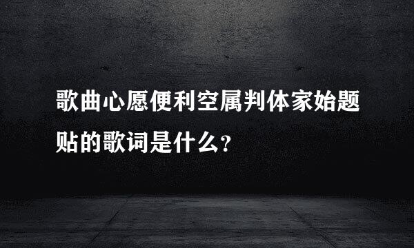 歌曲心愿便利空属判体家始题贴的歌词是什么？