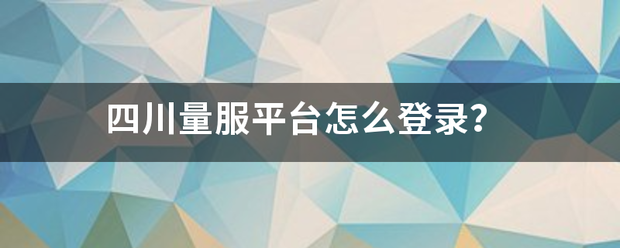 四川量服平星台怎么登录？