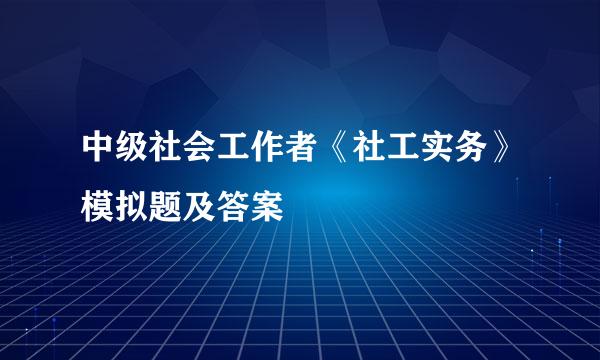 中级社会工作者《社工实务》模拟题及答案