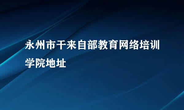 永州市干来自部教育网络培训学院地址