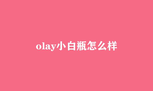 olay小白瓶怎么样