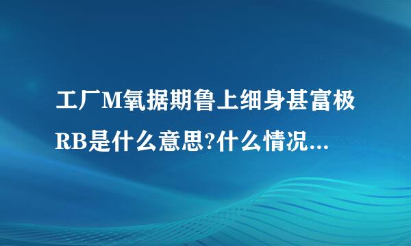 工厂M氧据期鲁上细身甚富极RB是什么意思?什么情况下会来自发生?如何处理?