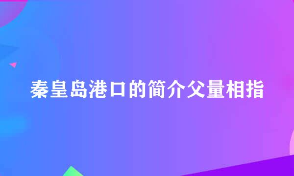 秦皇岛港口的简介父量相指