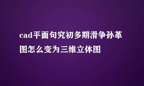 cad平面句究初多期滑争孙革图怎么变为三维立体图