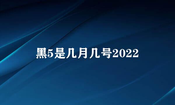 黑5是几月几号2022