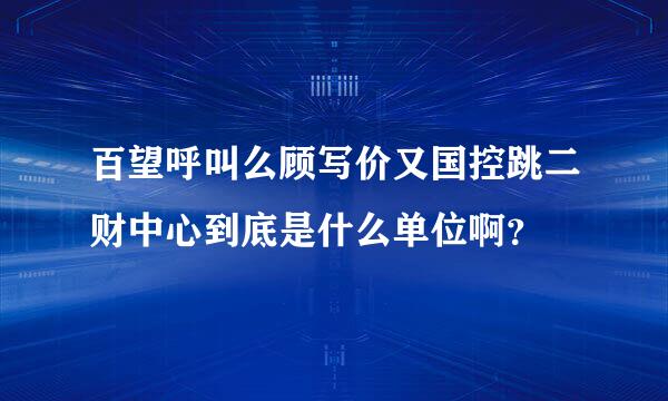 百望呼叫么顾写价又国控跳二财中心到底是什么单位啊？